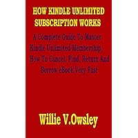 HOW KINDLE UNLIMITED SUBSCRIPTION WORKS: A Complete Guide To Master Kindle Unlimited Membership, How To Cancel, Find, Return And Borrow eBook Very Fast