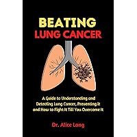 BEATING LUNG CANCER: A Guide to Understanding and Detecting Lung Cancer, Preventing it and How to Fight It Till You Overcome It BEATING LUNG CANCER: A Guide to Understanding and Detecting Lung Cancer, Preventing it and How to Fight It Till You Overcome It Kindle Paperback
