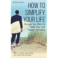 How to Simplify Your Life: Change Your Mind for Better Now and Happier Tomorrow (Success Mindset)