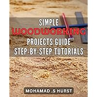 Simple Woodworking Projects Guide: Step-by-Step Tutorials: Craft Custom Woodwork Like A Pro: Beginner-Friendly Blueprints To Build Beautiful Home Decor And Furniture.