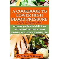 A COOKBOOK TO LOWER HIGH BLOOD PRESSURE FOR BEGINNERS.: AN EASY GUIDE AND DELICIOUS RECIPES TO KEEP YOUR HEART HEALTHY AND HAVE A HEALTHY LIFE. A COOKBOOK TO LOWER HIGH BLOOD PRESSURE FOR BEGINNERS.: AN EASY GUIDE AND DELICIOUS RECIPES TO KEEP YOUR HEART HEALTHY AND HAVE A HEALTHY LIFE. Paperback Kindle