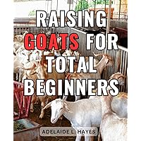 Raising Goats For Total Beginners: A Beginner's Guide to Raising Healthy and Happy Herds | Discover the Joy of Sustainable Goat Farming and Expert Tips for Success