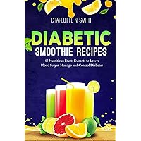 DIABETIC SMOOTHIE RECIPE: 45 Nutritious Fruits Extracts to Lower Blood Sugar, Manage and Control Diabetes.