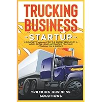 TRUCKING BUSINESS STARTUP: A complete manual for the entrepreneur of a work-from- home automated trucking company on a budget TRUCKING BUSINESS STARTUP: A complete manual for the entrepreneur of a work-from- home automated trucking company on a budget Paperback Kindle Hardcover