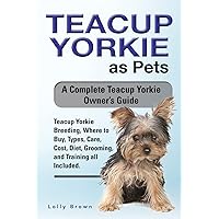 Teacup Yorkie as Pets: Teacup Yorkie Breeding, Where to Buy, Types, Care, Cost, Diet, Grooming, and Training all Included. A Complete Teacup Yorkie Owner’s Guide