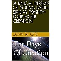 A BIBLICAL DEFENSE OF YOUNG EARTH, SIX-DAY TWENTY-FOUR-HOUR CREATION A BIBLICAL DEFENSE OF YOUNG EARTH, SIX-DAY TWENTY-FOUR-HOUR CREATION Kindle
