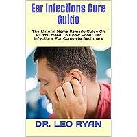 Ear Infections Cure Guide : The Natural Home Remedy Guide On All You Need To Know About Ear Infections For Complete Beginners Ear Infections Cure Guide : The Natural Home Remedy Guide On All You Need To Know About Ear Infections For Complete Beginners Kindle Paperback