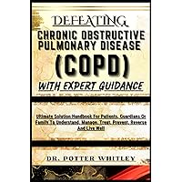 DEFEATING CHRONIC OBSTRUCTIVE PULMONARY DISEASE (COPD) WITH EXPERT GUIDANCE: Ultimate Solution Handbook For Patients, Guardians Or Family To Understand, Manage, Treat, Prevent, Reverse And Live Well DEFEATING CHRONIC OBSTRUCTIVE PULMONARY DISEASE (COPD) WITH EXPERT GUIDANCE: Ultimate Solution Handbook For Patients, Guardians Or Family To Understand, Manage, Treat, Prevent, Reverse And Live Well Paperback Kindle