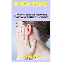 Acoustic Neuroma : The Guide To Complete Knowledge About Acoustic Neuroma, Treatments And Natural Remedies That Works Acoustic Neuroma : The Guide To Complete Knowledge About Acoustic Neuroma, Treatments And Natural Remedies That Works Kindle Paperback