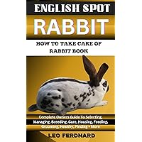 ENGLISH SPOT RABBIT. HOW TO TAKE CARE OF RABBIT BOOK : The Acquisition, History, Appearance, Housing, Grooming, Nutrition, Health Issues, Specific Needs And Much More ENGLISH SPOT RABBIT. HOW TO TAKE CARE OF RABBIT BOOK : The Acquisition, History, Appearance, Housing, Grooming, Nutrition, Health Issues, Specific Needs And Much More Kindle Paperback