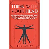 Think With Your Head: The Mysteries Of Semen Retention Break Bad Habits, Identify Addictive Patterns and Gain Confidence In Yourself