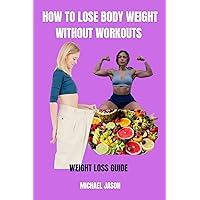 HOW TO LOSE BODY WEIGHT WITHOUT WORKOUTS : WEIGHT LOSS GUIDE HOW TO LOSE BODY WEIGHT WITHOUT WORKOUTS : WEIGHT LOSS GUIDE Kindle Paperback