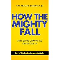 The Topline Summary of Jim Collins' How the Mighty Fall - Why Some Companies NEVER Give In (Topline Summaries) The Topline Summary of Jim Collins' How the Mighty Fall - Why Some Companies NEVER Give In (Topline Summaries) Kindle