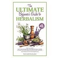 The Ultimate Beginners Guide to Herbalism: Discover 200+ Natural Remedies and Medicinal Herbs to Grow Your Own Medicine, Become Self-Sufficient, and ... and Natural Remedies for Beginners)