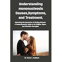 Understanding mononucleosis Causes, Symptoms, and Treatment.: Unlocking the Mysteries of kissing disease: A Comprehensive Guide to i Understanding mononucleosis Causes, Symptoms, and Treatment.: Unlocking the Mysteries of kissing disease: A Comprehensive Guide to i Kindle Paperback