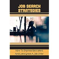 Job Search Strategies: How To Impress Recruiters And Land Great A Job Offer: The Job Interview