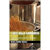 L'Arte della Carbonara: C'è solo un modo di cucinare la carbonara: quello giusto (Italian Edition)