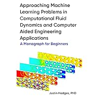 Approaching machine learning problems in computational fluid dynamics and computer aided engineering applications: A Monograph for Beginners Approaching machine learning problems in computational fluid dynamics and computer aided engineering applications: A Monograph for Beginners Paperback