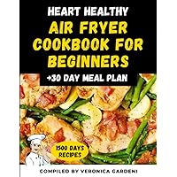 Heart Healthy Air Fryer Cookbook for Beginners: The Complete 1500 Days Recipes Heart Healthy Easy and Delicious Recipies for Beginners and Advanced With 30 Day Meal Plan