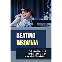 Beating Insomnia: Quick And Practical Methods To Cure Your Insomnia & Sleep Better