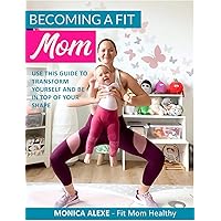 Becoming a Fit Mom // Simple Steps To Lose Weight Fast and Live a Healthy and Happy Life: Use This Guide To Transform Yourself And Be In Top Of Your Shape