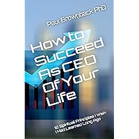 How to Succeed As CEO of Your Life: 12 Spiritual Principles I Wish I Had Learned Long Ago How to Succeed As CEO of Your Life: 12 Spiritual Principles I Wish I Had Learned Long Ago Kindle Paperback