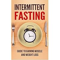 Intermittent Fasting: Guide to Gaining Muscle and Weight Loss (Burn Fat, Healing The Body, Building Lean Muscle Book 1)