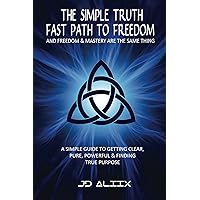 The Simple Truth: Fast Path To Freedom - A Quick and Simple Guide for Getting Clear, Pure, Powerful and Finding True Purpose