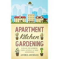 Apartment Kitchen Gardening: A Guide to Growing Food Without a Yard - Choose and grow culinary herbs, fruit and vegetables for every season to make an indoor garden full of fresh produce