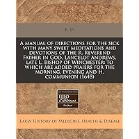 A manual of directions for the sick with many sweet meditations and devotions of the R. Reverend Father in God, Lancelot Andrews, late L. Bishop of ... the morning, evening and H. communion (1648)