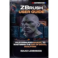 ZBRUSH USER GUIDE: YOUR SIMPLIFIED MANUAL TO MASTERING THE ART OF DIGITAL SCULPTING