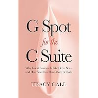 G Spot for the C Suite: Why Great Business Is Like Great Sex-and How You Can Have More of Both G Spot for the C Suite: Why Great Business Is Like Great Sex-and How You Can Have More of Both Kindle