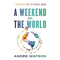 A Weekend or the World: A Complete How-To Travel Guide