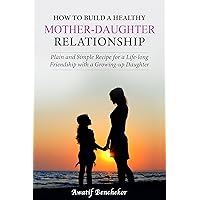 How to Build a Healthy Mother-Daughter Relationship: Plain and Simple Recipe for a Life-long Friendship with a Growing-up Daughter