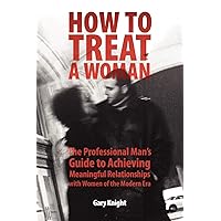 How to Treat a Woman: The Professional Man's Guide to Achieving Meaningful Relationships with Women of the Modern Era How to Treat a Woman: The Professional Man's Guide to Achieving Meaningful Relationships with Women of the Modern Era Paperback