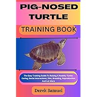 PIG-NOSED TURTLE TRAINING BOOK: The Easy Training Guide To Raising A Healthy Turtle: Caring, Social Interactions, Diet, Breeding, Reproduction And Lot ... Care and Training Techniques
