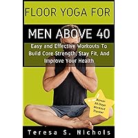 Floor Yoga For Men Above 40: Easy and Effective Workouts to Build Core Strength, Stay Fit and Improve Your Health.