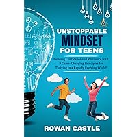 Unstoppable Mindset for Teens: Building Confidence and Resilience with 9 Game-Changing Principles for Thriving in a Rapidly Evolving World!