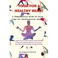 Yoga for a Healthy Heart: A Comprehensive Guide to Using Yoga for Cardiovascular Health: Learn How to Use Yoga to Lower Blood Pressure, Improve Heart Function, and Promote Overall Cardiovascular Yoga for a Healthy Heart: A Comprehensive Guide to Using Yoga for Cardiovascular Health: Learn How to Use Yoga to Lower Blood Pressure, Improve Heart Function, and Promote Overall Cardiovascular Kindle Paperback