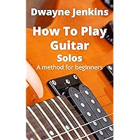How To Play Guitar Solos: A step-by-step method for beginners. How To Play Guitar Solos: A step-by-step method for beginners. Kindle Paperback