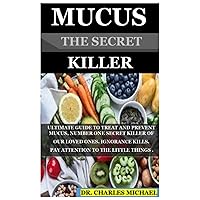MUCUS THE SECRET KILLER: ULTIMATE GUIDE TO TREAT AND PREVENT MUCUS, NUMBER ONE SECRET KILLER OF OUR LOVED ONES. IGNORANCE KILLS. PAY ATTENTION TO THE LITTLE THINGS. MUCUS THE SECRET KILLER: ULTIMATE GUIDE TO TREAT AND PREVENT MUCUS, NUMBER ONE SECRET KILLER OF OUR LOVED ONES. IGNORANCE KILLS. PAY ATTENTION TO THE LITTLE THINGS. Paperback