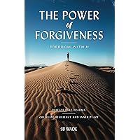 THE POWER OF FORGIVENESS: FREEDOM WITHIN: Release Past Trauma, Cultivate Resilience and Inner Peace