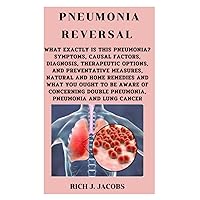 PNEUMONIA REVERSAL: What Exactly Is This Pneumonia? Symptoms, Causal Factors, Diagnosis, Therapeutic Options, And Preventative Measures, Natural And Home Remedies And What You Ought To Be Aware Of Co