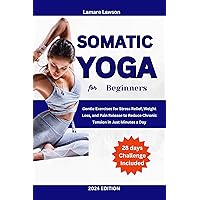 SOMATIC YOGA FOR BEGINNERS: Gentle Exercises for Stress Relief, Weight Loss, and Pain Release to Reduce Chronic Tension in Just Minutes a Day SOMATIC YOGA FOR BEGINNERS: Gentle Exercises for Stress Relief, Weight Loss, and Pain Release to Reduce Chronic Tension in Just Minutes a Day Kindle Paperback