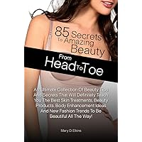 85 Secrets To Amazing Beauty From Head To Toe: An Ultimate Collection Of Beauty Tips And Secrets That Will Definitely Teach You The Best Skin Treatments, Beauty Products, Body Enhancement Ideas 85 Secrets To Amazing Beauty From Head To Toe: An Ultimate Collection Of Beauty Tips And Secrets That Will Definitely Teach You The Best Skin Treatments, Beauty Products, Body Enhancement Ideas Kindle