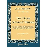 The Dumb Animals' Friend: Or, a Guide in the Care and Treatment of Horses, Cattle, Hogs, Sheep and Poultry, and a Compilation of Recipes for the Cure of Their Diseases (Classic Reprint) The Dumb Animals' Friend: Or, a Guide in the Care and Treatment of Horses, Cattle, Hogs, Sheep and Poultry, and a Compilation of Recipes for the Cure of Their Diseases (Classic Reprint) Hardcover Paperback