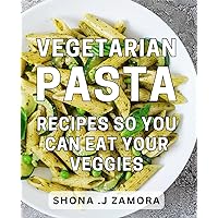 Vegetarian Pasta Recipes So You Can Eat Your Veggies: Wholesome and Delectable Plant-Based Pasta Dishes for Health-Conscious and Culinary Enthusiasts.