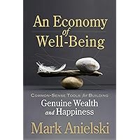 An Economy of Well-Being: Common-sense tools for building genuine wealth and happiness An Economy of Well-Being: Common-sense tools for building genuine wealth and happiness Paperback Kindle