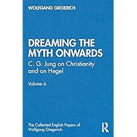 “Dreaming the Myth Onwards”: C. G. Jung on Christianity and on Hegel, Volume 6 (The Collected English Papers of Wolfgang Giegerich)