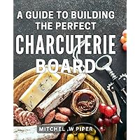 A Guide To Building The Perfect Charcuterie Board: The Ultimate Handbook for Crafting Sensational Charcuterie Platters - A Thoughtful Gift for Food Enthusiasts.